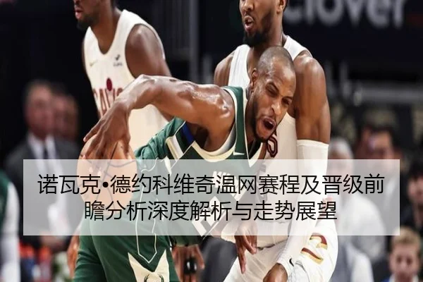 诺瓦克•德约科维奇温网赛程及晋级前瞻分析深度解析与走势展望