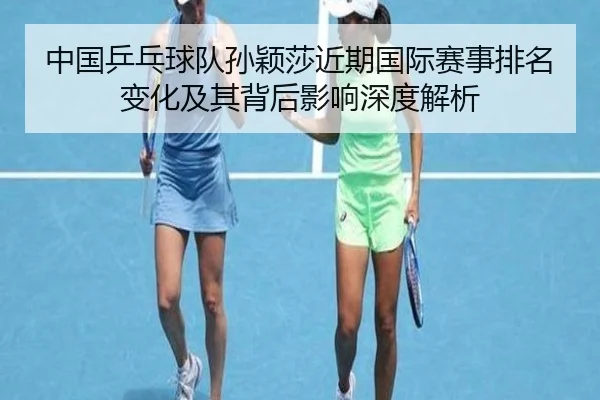 中国乒乓球队孙颖莎近期国际赛事排名变化及其背后影响深度解析