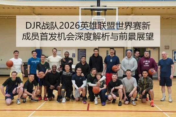 DJR战队2026英雄联盟世界赛新成员首发机会深度解析与前景展望