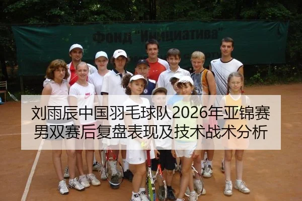 刘雨辰中国羽毛球队2026年亚锦赛男双赛后复盘表现及技术战术分析